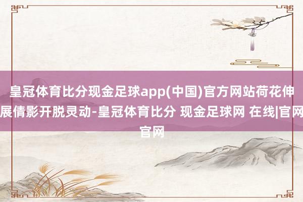 皇冠体育比分现金足球app(中国)官方网站荷花伸展倩影开脱灵动-皇冠体育比分 现金足球网 在线|官网