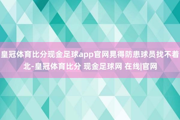 皇冠体育比分现金足球app官网晃得防患球员找不着北-皇冠体育比分 现金足球网 在线|官网