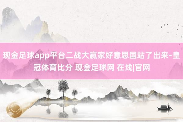 现金足球app平台二战大赢家好意思国站了出来-皇冠体育比分 现金足球网 在线|官网