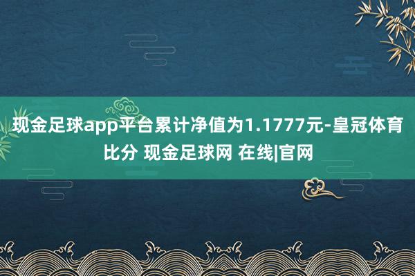 现金足球app平台累计净值为1.1777元-皇冠体育比分 现金足球网 在线|官网