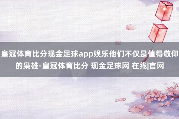 皇冠体育比分现金足球app娱乐他们不仅是值得敬仰的枭雄-皇冠体育比分 现金足球网 在线|官网